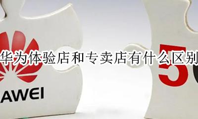 华为体验店和专卖店的区别 华为体验店和专卖店有什么区别