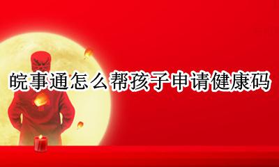 皖事通怎么帮孩子申请健康码 皖事通如何帮他人申请健康码
