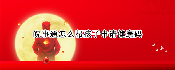 皖事通怎么帮孩子申请健康码
