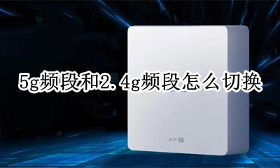 5g频段和2.4g频段怎么切换 路由器的5.5g频段和5g频段怎么切换