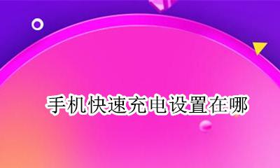 手机快速充电设置在哪 手机充电快充在哪里设置