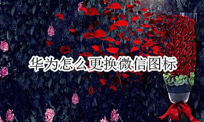华为怎么更换微信图标 华为手机怎样更改微信图标