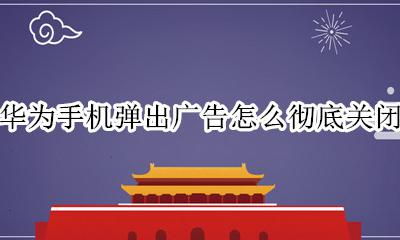 华为手机弹出广告怎么关掉 华为手机弹出广告怎么彻底关闭