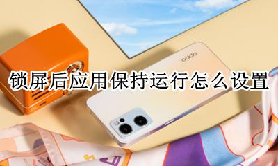 锁屏后应用保持运行怎么设置 如何让手机app在锁屏后保持运行