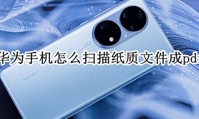 华为手机怎么扫描纸质文件成pdf 华为手机怎么纸质文件扫描生成电子版