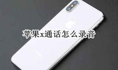 苹果x通话怎么录音 苹果X通话时怎么录音