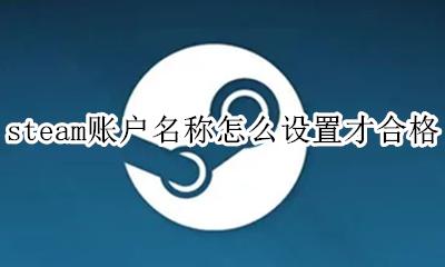 steam名字怎么设置才合格 steam账户名称怎么设置才合格