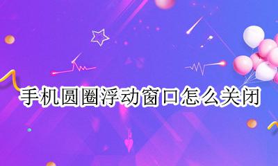 手机圆圈浮动窗口怎么关闭 手机屏幕上有悬浮窗圆圈 怎么消掉?