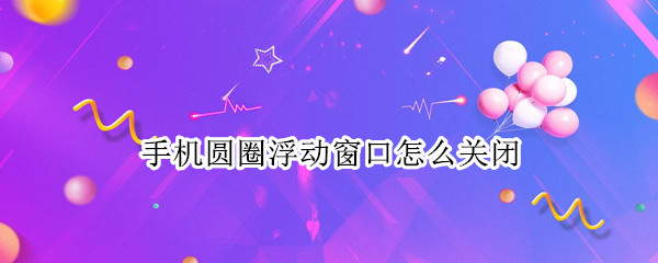 手机圆圈浮动窗口怎么关闭