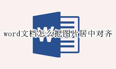 word文档怎么把图片居中对齐 word文档怎么设置图片居中对齐