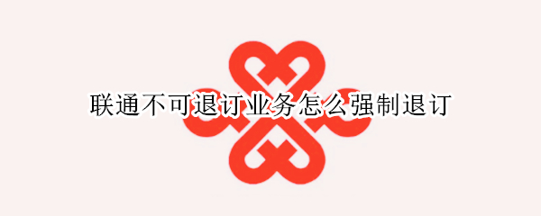 联通不可退订业务怎么强制退订