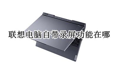 联想录屏功能在哪个里面 联想电脑自带录屏功能在哪