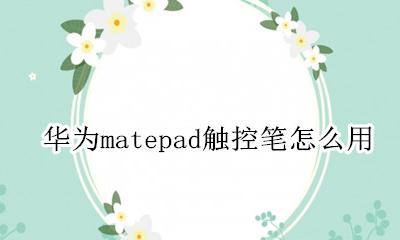 华为matepad触控笔怎么用 华为matepad可以用触控笔吗