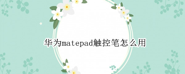华为matepad触控笔怎么用