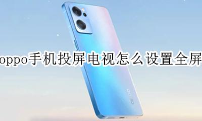 oppo手机怎样设置投屏电视 oppo手机投屏电视怎么设置全屏