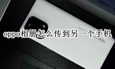 oppo相册怎么传到另一个手机 oppo手机相册照片怎么传到另一个手机