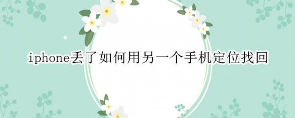 iphone丢了如何用另一个手机定位找回