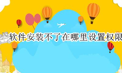 软件安装不了在哪里设置权限 下载软件不能安装显示设置权限