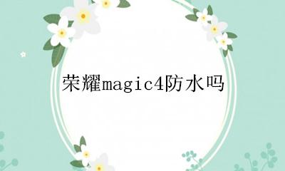 荣耀magic4防水吗 荣耀magic防水等级