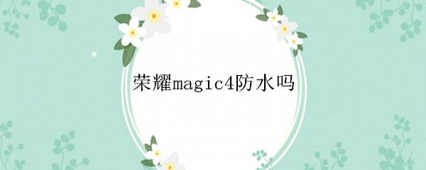 荣耀magic4防水吗