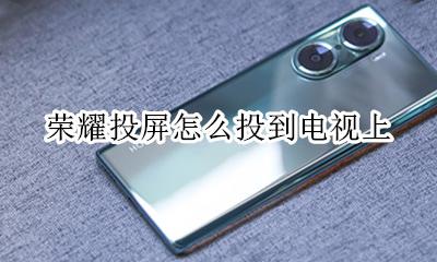 荣耀投屏怎么投到电视上 荣耀手机投屏怎么投到电视上