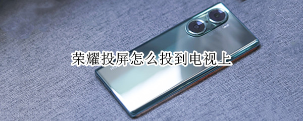 荣耀投屏怎么投到电视上