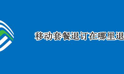 移动套餐订了怎么退 移动套餐退订在哪里退
