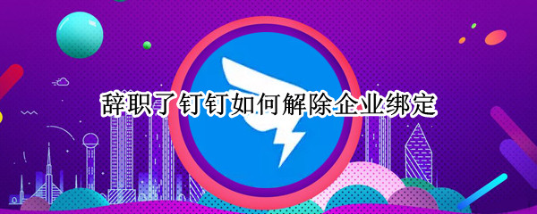 辞职了钉钉如何解除企业绑定