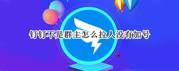 钉钉不是群主怎么拉人没有加号