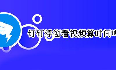 钉钉浮窗看视频算时间吗 钉钉悬浮窗播放算不算时长