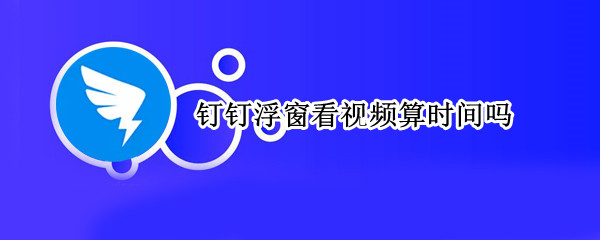 钉钉浮窗看视频算时间吗