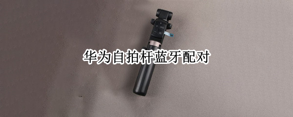 华为自拍杆蓝牙配对