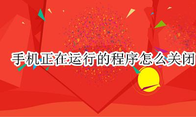 手机正在运行的程序怎么关闭 如何清除手机正在运行的程序