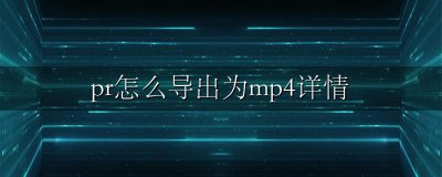 pr怎能导出mp4 pr怎么导出为mp4详情