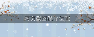 网页截图保存位置 屏幕截图保存位置