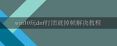 windows10玩dnf帧数低 win10玩dnf打团就掉帧解决教程