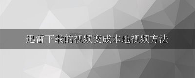 迅雷下载的视频变成本地视频方法 用迅雷下的视频怎样转到本地视频