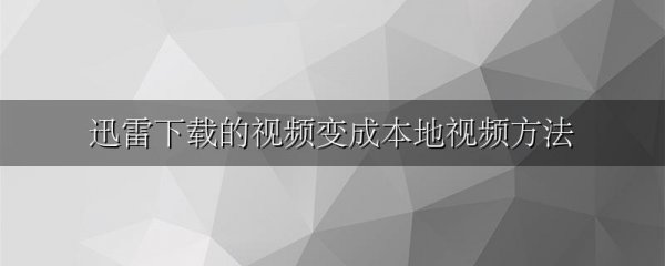 迅雷下载的视频变成本地视频方法