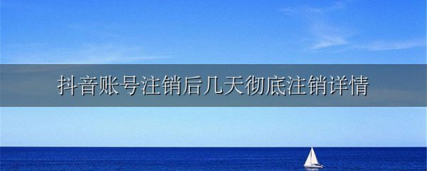 抖音账号注销后几天彻底注销详情