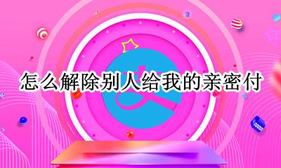 如何解除亲密付 怎么解除别人给我的亲密付