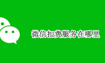 微信扣费服务在哪里 微信在哪可以找到扣费服务