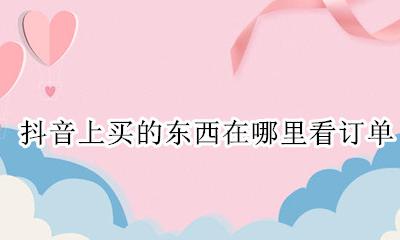 抖音上买的东西在哪里看订单 抖音上买东西怎么看订单