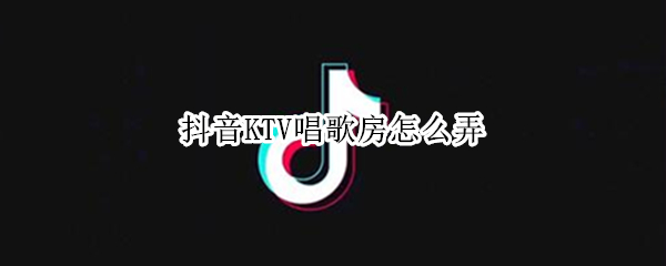 抖音KTV唱歌房怎么弄