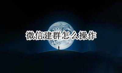 微信建群怎么操作 微信建群操作步骤