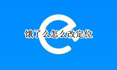 饿了么怎么改定位 怎么更改饿了么的定位