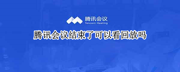 腾讯会议结束了可以看回放吗