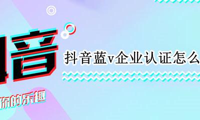 抖音如何企业蓝V认证 抖音蓝v企业认证怎么开