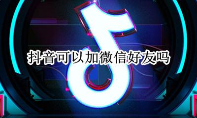 抖音上加微信好友 抖音可以加微信好友吗