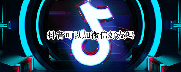 抖音可以加微信好友吗