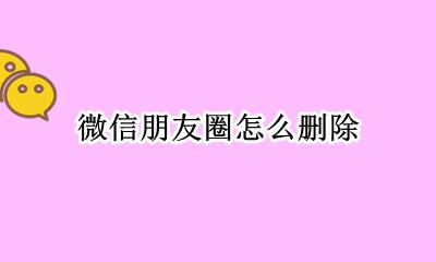 微信朋友圈怎么删除 删除朋友圈内容怎么删